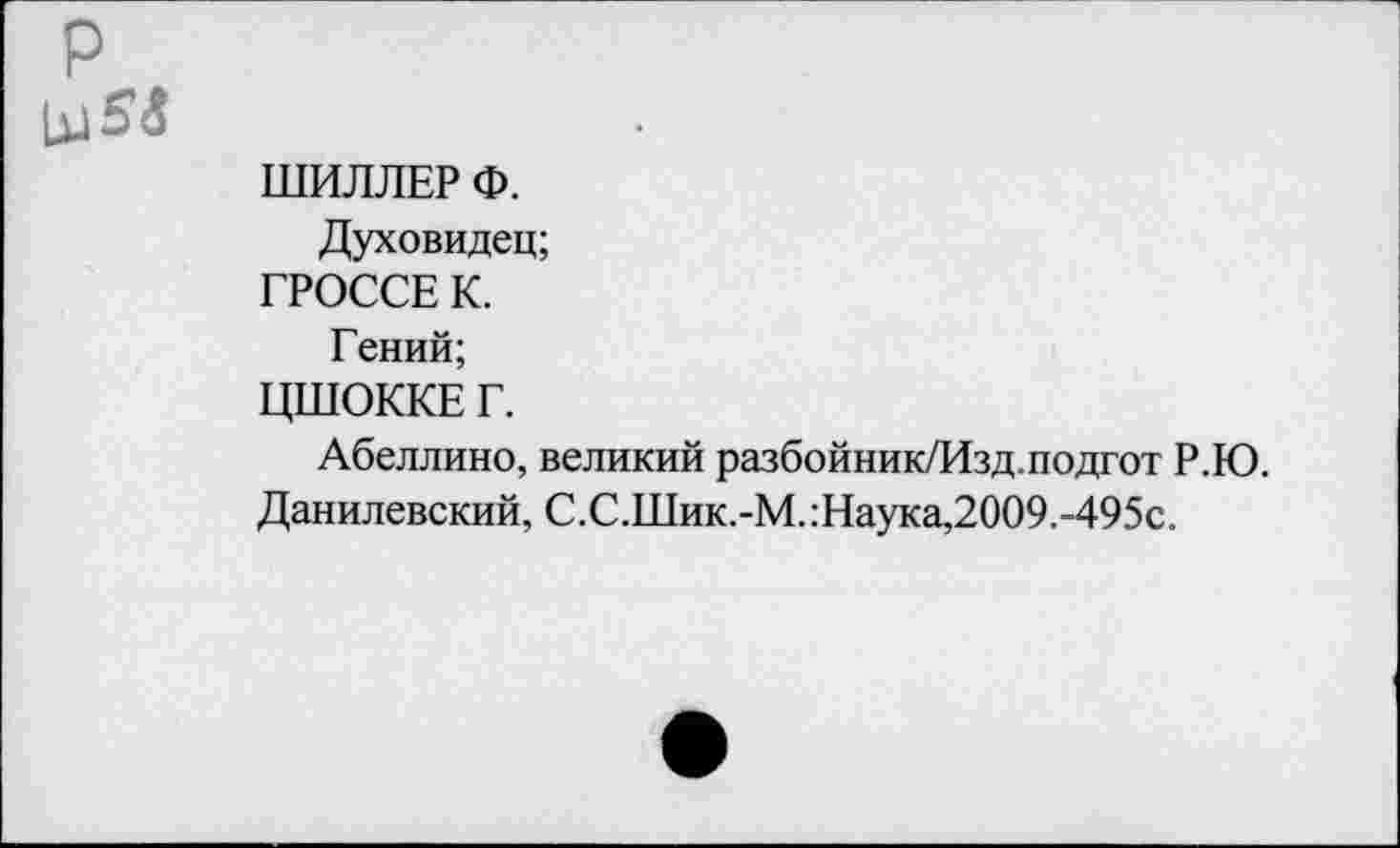 ﻿ШИЛЛЕР Ф.
Духовидец;
ГРОССЕ К.
Гений;
ЦШОККЕ Г.
Абеллино, великий разбойник/Изд.подгот Р.Ю.
Данилевский, С.С.Шик.-М.:Наука,2009.-495с.